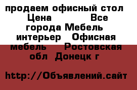 продаем офисный стол › Цена ­ 3 600 - Все города Мебель, интерьер » Офисная мебель   . Ростовская обл.,Донецк г.